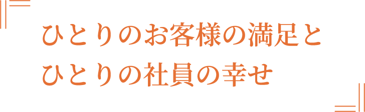 ひとりのお客様の満足とひとりの社員の幸せ